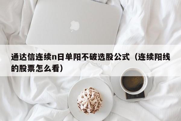 通达信连续n日单阳不破选股公式（连续阳线的股票怎么看）