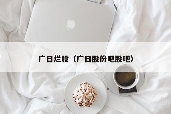 广日烂股（广日股份吧股吧）