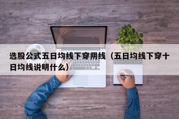 选股公式五日均线下穿阴线（五日均线下穿十日均线说明什么）