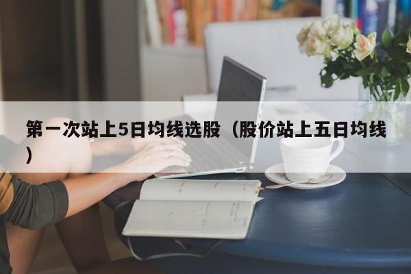 第一次站上5日均线选股（股价站上五日均线）