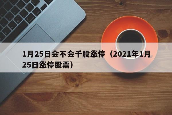 1月25日会不会千股涨停（2021年1月25日涨停股票）