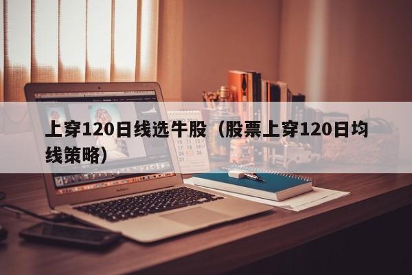 上穿120日线选牛股（股票上穿120日均线策略）