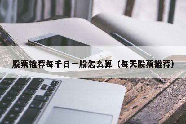 股票推荐每千日一股怎么算（每天股票推荐）