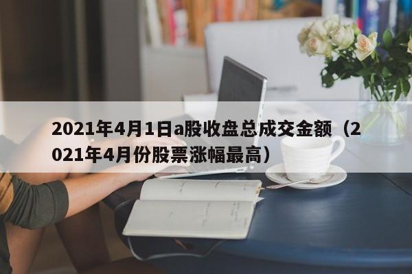 2021年4月1日a股收盘总成交金额（2021年4月份股票涨幅最高）