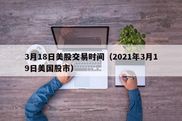 3月18日美股交易时间（2021年3月19日美国股市）