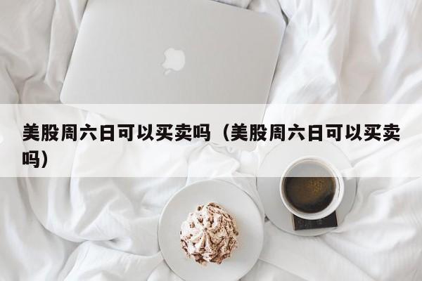 美股周六日可以买卖吗（美股周六日可以买卖吗）
