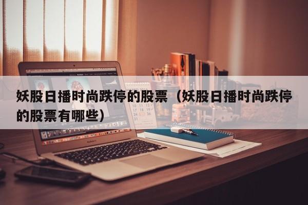 妖股日播时尚跌停的股票（妖股日播时尚跌停的股票有哪些）