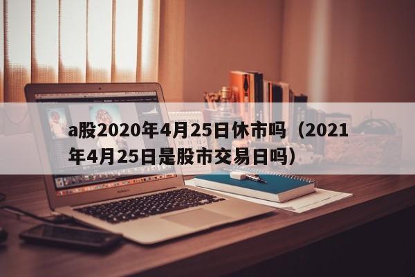 a股2020年4月25日休市吗（2021年4月25日是股市交易日吗）