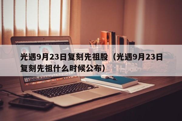 光遇9月23日复刻先祖股（光遇9月23日复刻先祖什么时候公布）