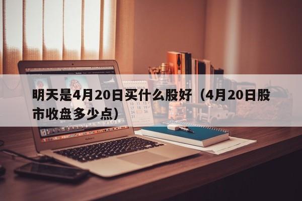 明天是4月20日买什么股好（4月20日股市收盘多少点）