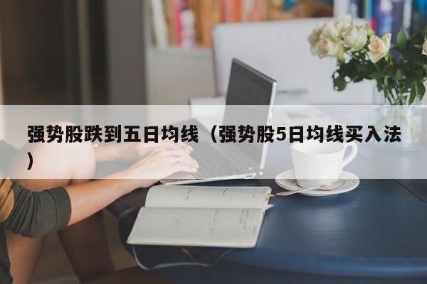 强势股跌到五日均线（强势股5日均线买入法）