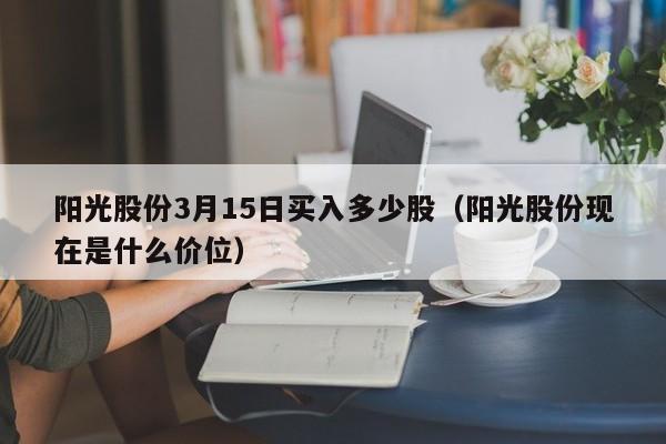 阳光股份3月15日买入多少股（阳光股份现在是什么价位）