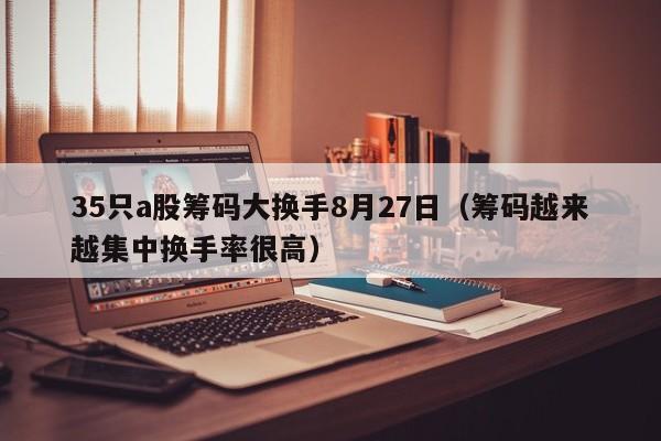 35只a股筹码大换手8月27日（筹码越来越集中换手率很高）