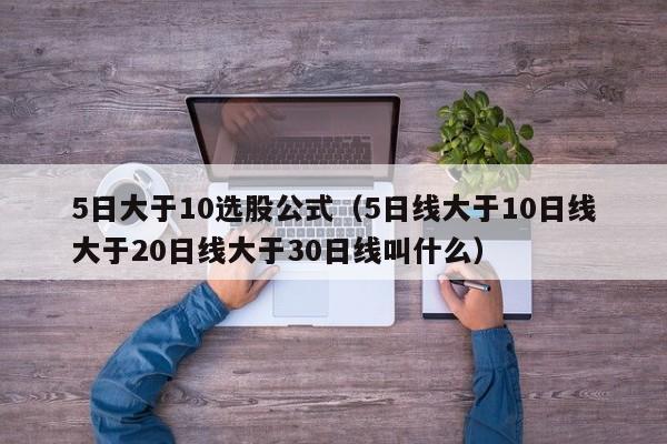 5日大于10选股公式（5日线大于10日线大于20日线大于30日线叫什么）