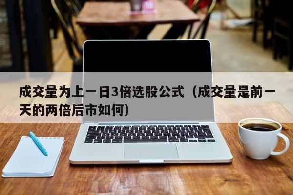 成交量为上一日3倍选股公式（成交量是前一天的两倍后市如何）