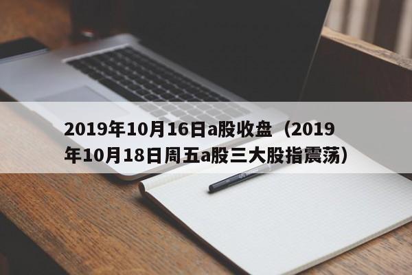 2019年10月16日a股收盘（2019年10月18日周五a股三大股指震荡）