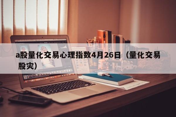 a股量化交易心理指数4月26日（量化交易 股灾）