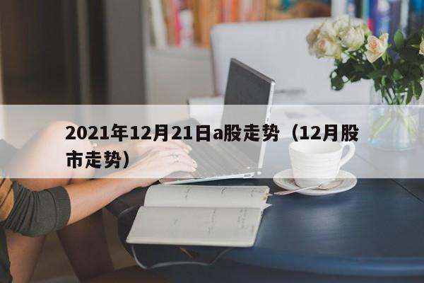2021年12月21日a股走势（12月股市走势）