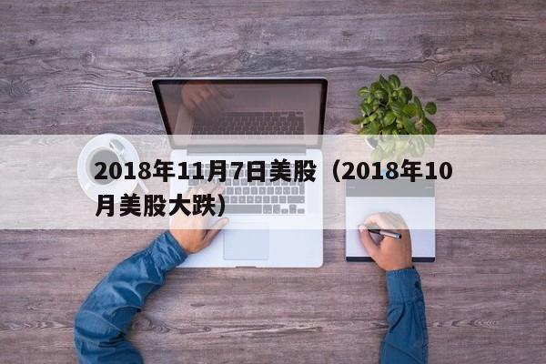 2018年11月7日美股（2018年10月美股大跌）