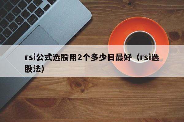 rsi公式选股用2个多少日最好（rsi选股法）