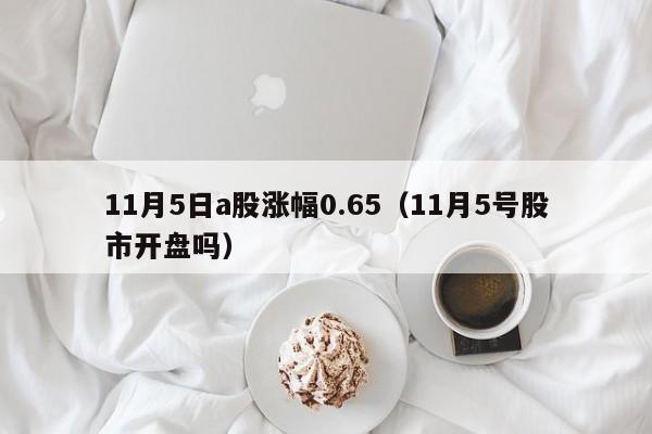 11月5日a股涨幅0.65（11月5号股市开盘吗）