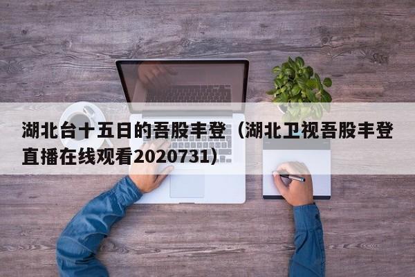湖北台十五日的吾股丰登（湖北卫视吾股丰登直播在线观看2020731）