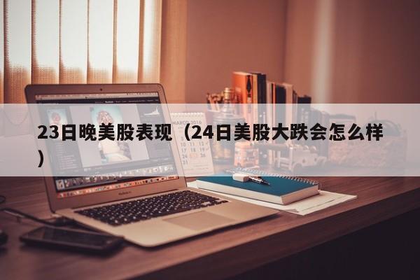 23日晚美股表现（24日美股大跌会怎么样）