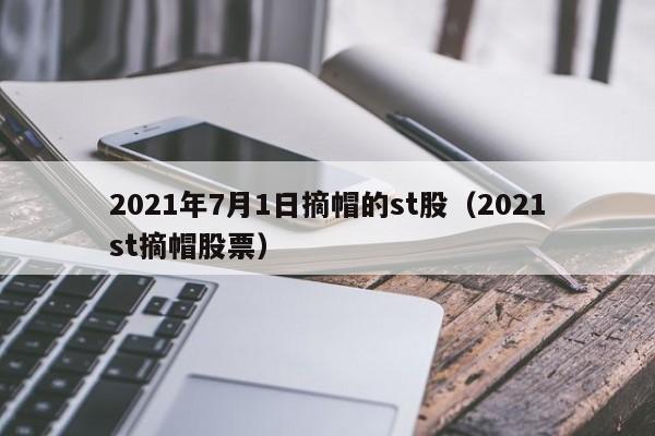 2021年7月1日摘帽的st股（2021st摘帽股票）