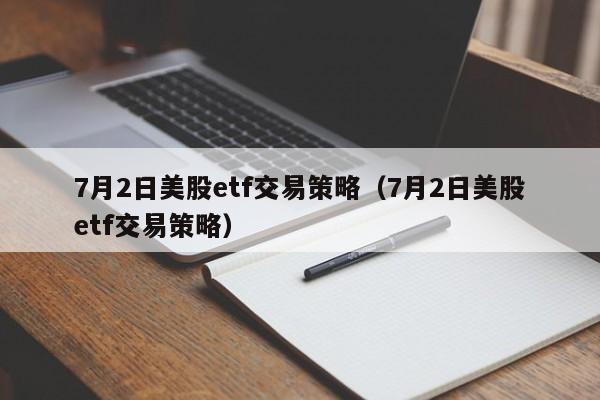 7月2日美股etf交易策略（7月2日美股etf交易策略）