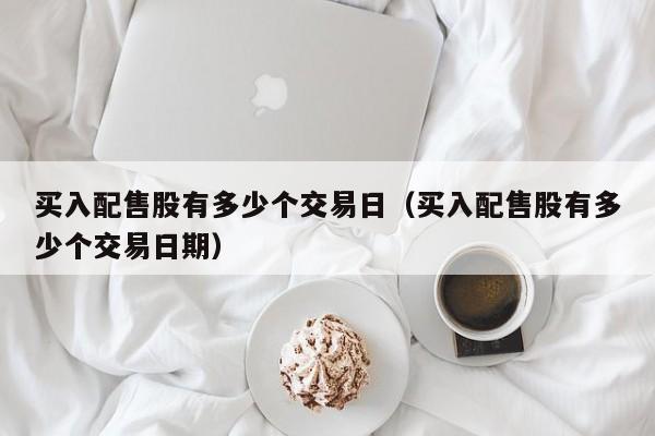 买入配售股有多少个交易日（买入配售股有多少个交易日期）
