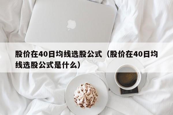 股价在40日均线选股公式（股价在40日均线选股公式是什么）