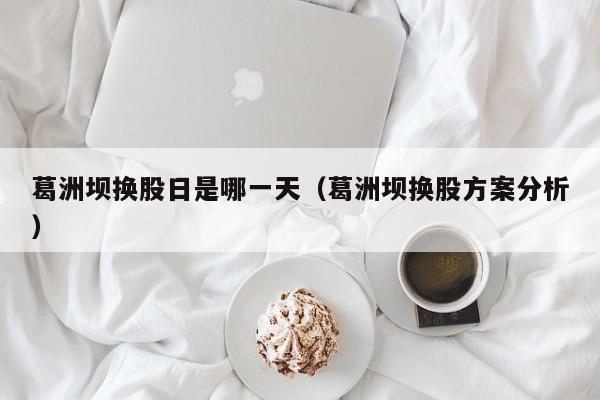 葛洲坝换股日是哪一天（葛洲坝换股方案分析）