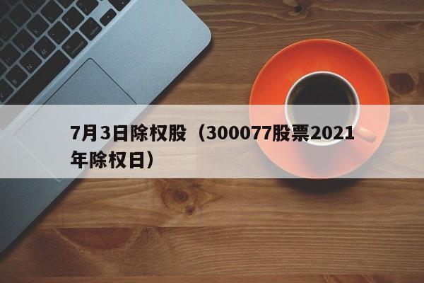 7月3日除权股（300077股票2021年除权日）