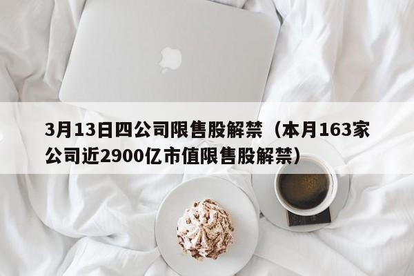 3月13日四公司限售股解禁（本月163家公司近2900亿市值限售股解禁）