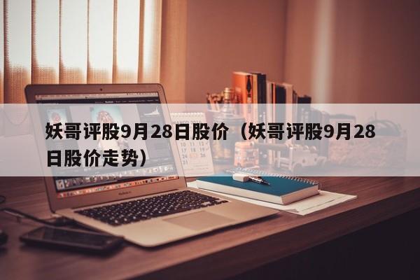 妖哥评股9月28日股价（妖哥评股9月28日股价走势）