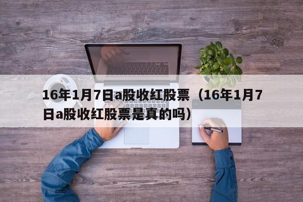 16年1月7日a股收红股票（16年1月7日a股收红股票是真的吗）