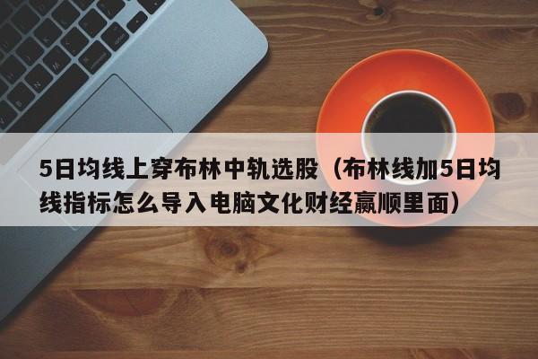 5日均线上穿布林中轨选股（布林线加5日均线指标怎么导入电脑文化财经赢顺里面）