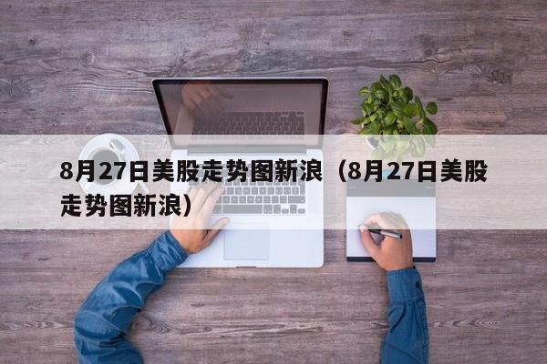 8月27日美股走势图新浪（8月27日美股走势图新浪）
