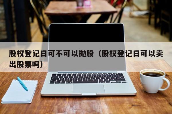 股权登记日可不可以抛股（股权登记日可以卖出股票吗）