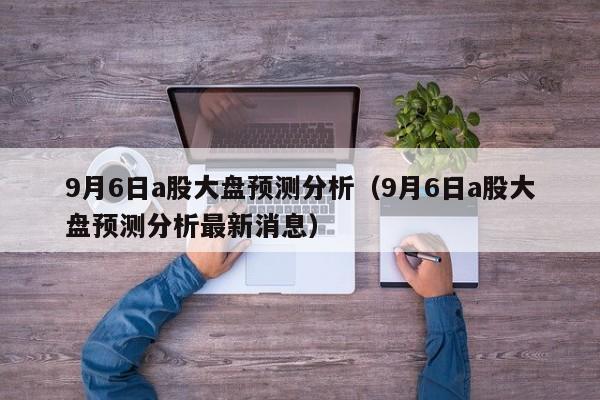 9月6日a股大盘预测分析（9月6日a股大盘预测分析最新消息）