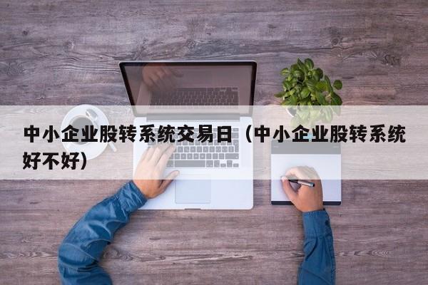中小企业股转系统交易日（中小企业股转系统好不好）