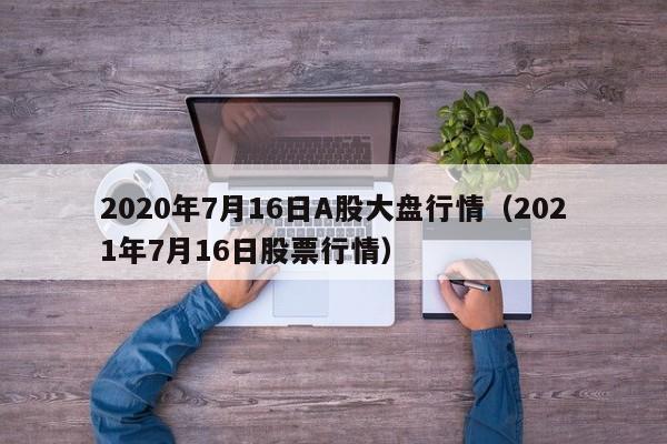 2020年7月16日A股大盘行情（2021年7月16日股票行情）