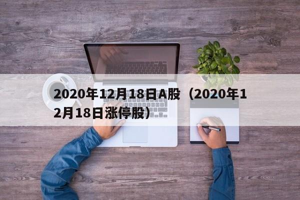 2020年12月18日A股（2020年12月18日涨停股）