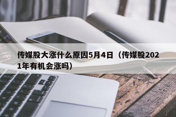 传媒股大涨什么原因5月4日（传媒股2021年有机会涨吗）