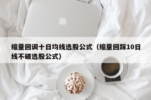 缩量回调十日均线选股公式（缩量回踩10日线不破选股公式）